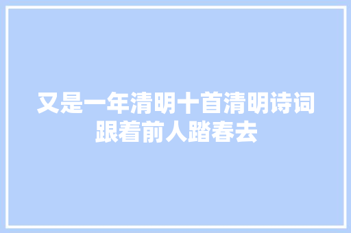 又是一年清明十首清明诗词跟着前人踏春去
