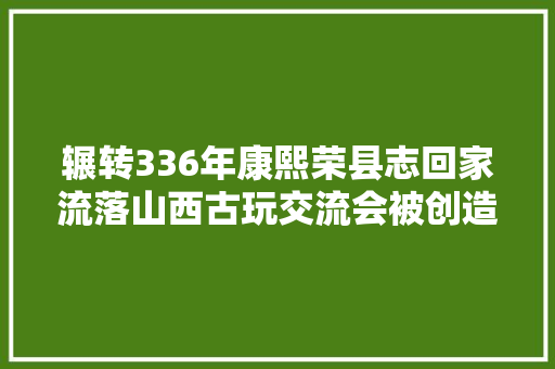 辗转336年康熙荣县志回家流落山西古玩交流会被创造系存世孤本