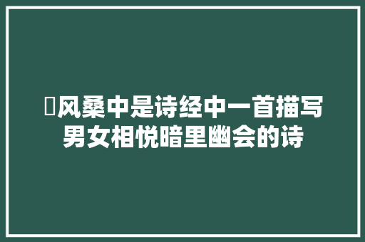 鄘风桑中是诗经中一首描写男女相悦暗里幽会的诗