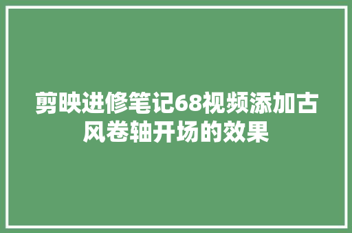 剪映进修笔记68视频添加古风卷轴开场的效果