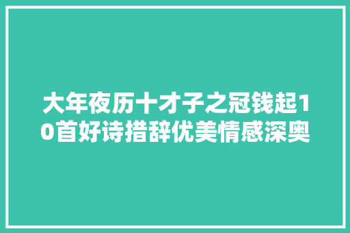 大年夜历十才子之冠钱起10首好诗措辞优美情感深奥深挚