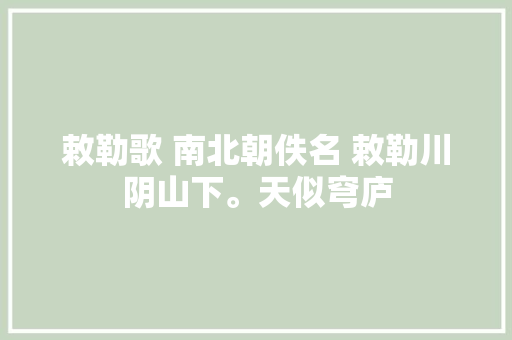 敕勒歌 南北朝佚名 敕勒川阴山下。天似穹庐