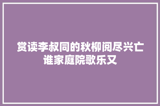 赏读李叔同的秋柳阅尽兴亡谁家庭院歌乐又