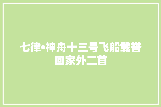 七律•神舟十三号飞船载誉回家外二首
