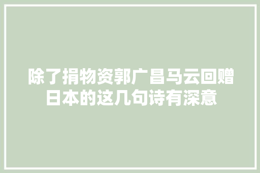 除了捐物资郭广昌马云回赠日本的这几句诗有深意