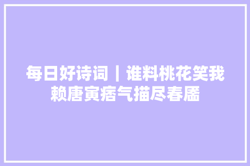 每日好诗词｜谁料桃花笑我赖唐寅痞气描尽春靥