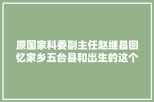 原国家科委副主任赵继昌回忆家乡五台县和出生的这个家族