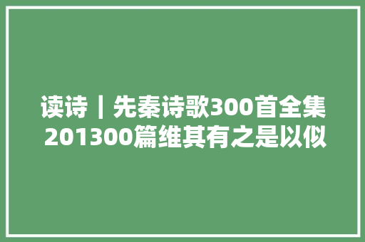 读诗|先秦诗歌300首全集 201300篇维其有之是以似之 读诗|先秦诗歌300首全集 201300篇维其有之是以似之