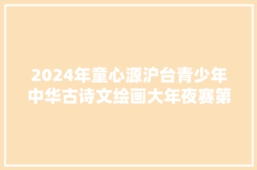 2024年童心源沪台青少年中华古诗文绘画大年夜赛第二期创作分享