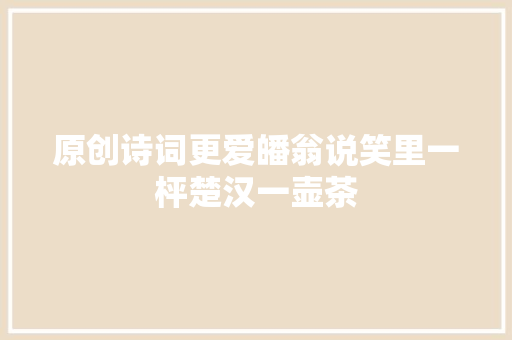 原创诗词更爱皤翁说笑里一枰楚汉一壶茶