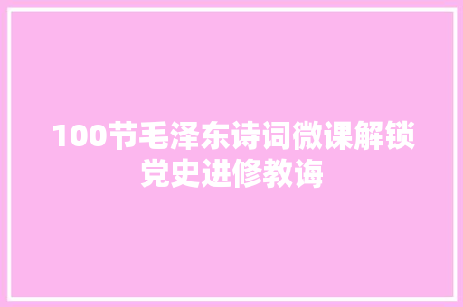 100节毛泽东诗词微课解锁党史进修教诲