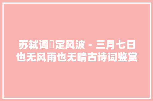 苏轼词巜定风波－三月七日也无风雨也无晴古诗词鉴赏
