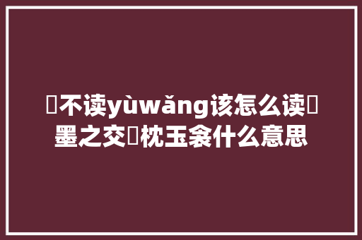 玨不读yùwǎng该怎么读玨墨之交玨枕玉衾什么意思