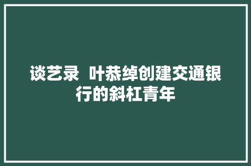 谈艺录  叶恭绰创建交通银行的斜杠青年
