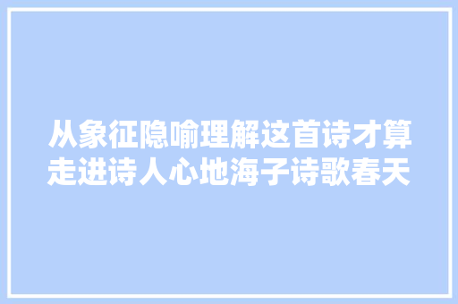 从象征隐喻理解这首诗才算走进诗人心地海子诗歌春天赏析