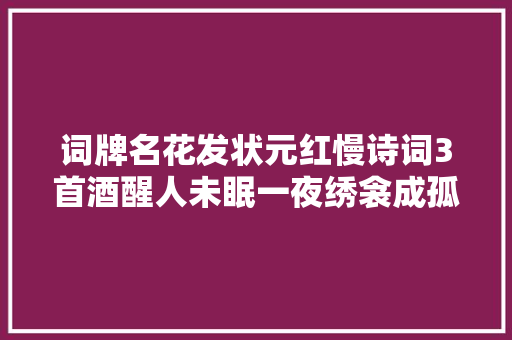 词牌名花发状元红慢诗词3首酒醒人未眠一夜绣衾成孤特