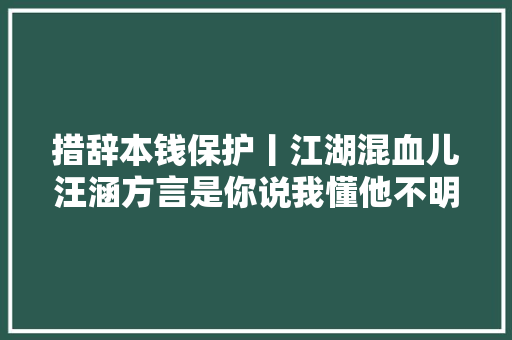 措辞本钱保护丨江湖混血儿汪涵方言是你说我懂他不明白的浪漫情话