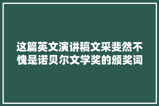 这篇英文演讲稿文采斐然不愧是诺贝尔文学奖的颁奖词附全文