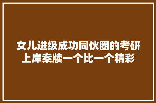 女儿进级成功同伙圈的考研上岸案牍一个比一个精彩
