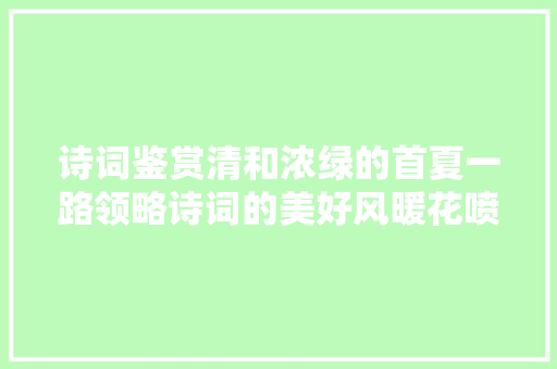 诗词鉴赏清和浓绿的首夏一路领略诗词的美好风暖花喷鼻香等你来