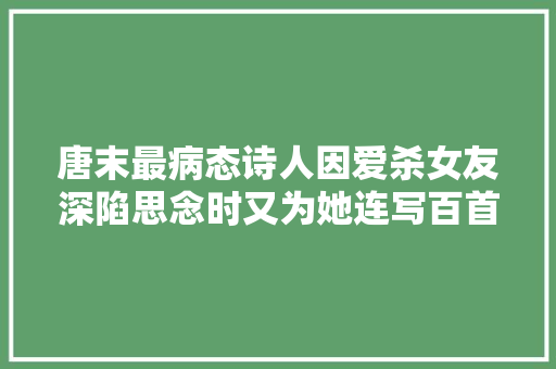 唐末最病态诗人因爱杀女友深陷思念时又为她连写百首情诗