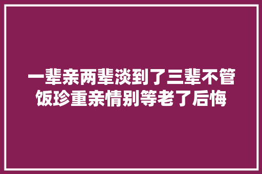 一辈亲两辈淡到了三辈不管饭珍重亲情别等老了后悔