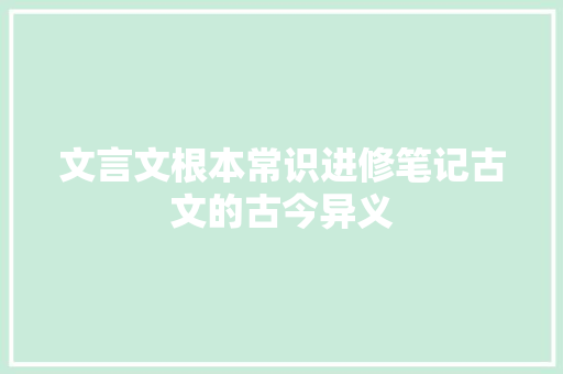 文言文根本常识进修笔记古文的古今异义
