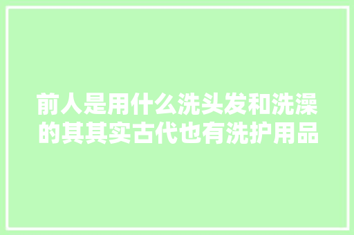 前人是用什么洗头发和洗澡的其其实古代也有洗护用品