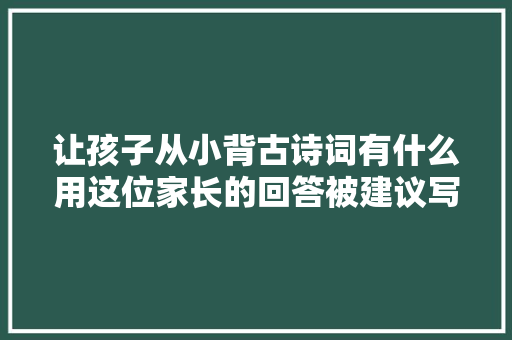 让孩子从小背古诗词有什么用这位家长的回答被建议写进教科书