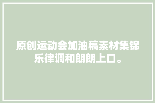 原创运动会加油稿素材集锦乐律调和朗朗上口。