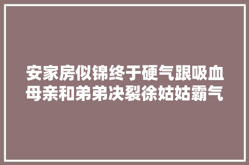 安家房似锦终于硬气跟吸血母亲和弟弟决裂徐姑姑霸气护妻