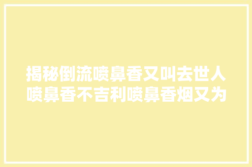 揭秘倒流喷鼻香又叫去世人喷鼻香不吉利喷鼻香烟又为何能倒流