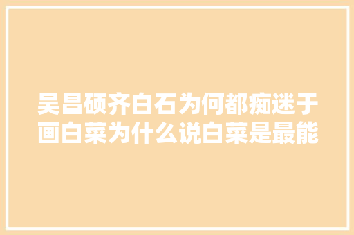 吴昌硕齐白石为何都痴迷于画白菜为什么说白菜是最能表示文人气质的蔬果