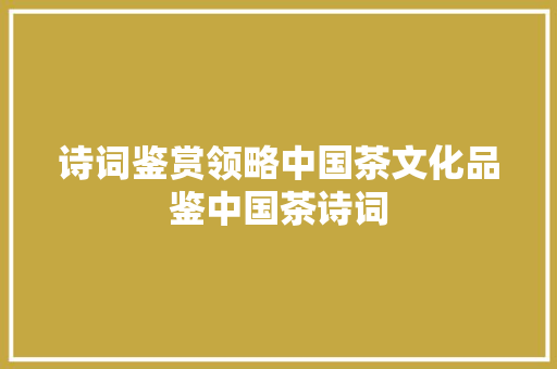 诗词鉴赏领略中国茶文化品鉴中国茶诗词