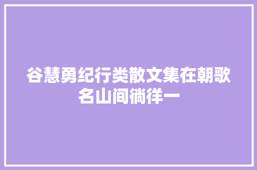 谷慧勇纪行类散文集在朝歌名山间徜徉一