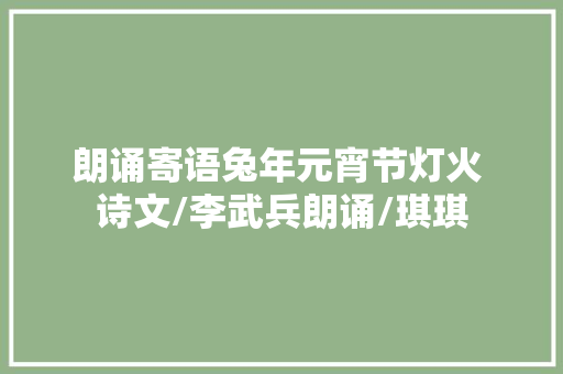 朗诵寄语兔年元宵节灯火 诗文/李武兵朗诵/琪琪