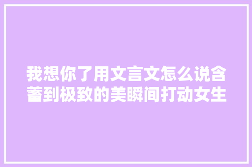 我想你了用文言文怎么说含蓄到极致的美瞬间打动女生芳心