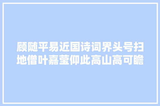 顾随平易近国诗词界头号扫地僧叶嘉莹仰此高山高可瞻弗成及
