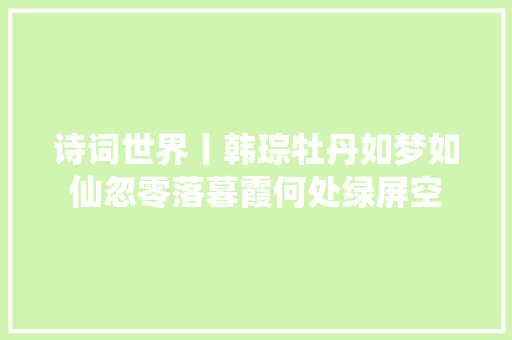 诗词世界丨韩琮牡丹如梦如仙忽零落暮霞何处绿屏空