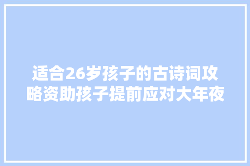 适合26岁孩子的古诗词攻略资助孩子提前应对大年夜语文时代
