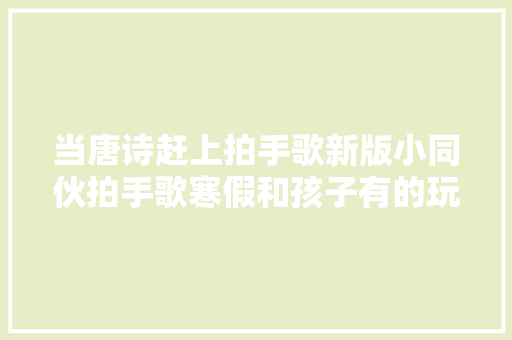 当唐诗赶上拍手歌新版小同伙拍手歌寒假和孩子有的玩了
