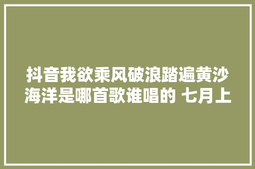 抖音我欲乘风破浪踏遍黄沙海洋是哪首歌谁唱的 七月上歌词介绍