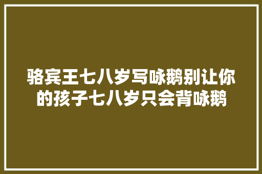 骆宾王七八岁写咏鹅别让你的孩子七八岁只会背咏鹅