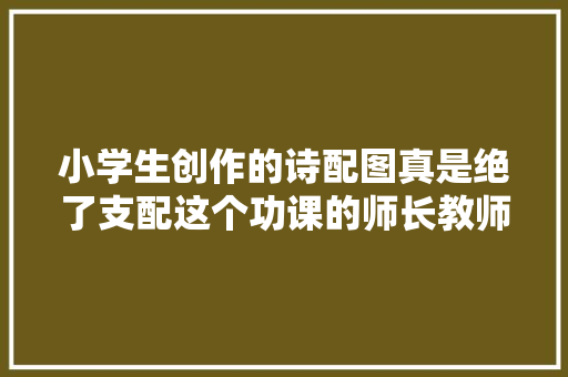 小学生创作的诗配图真是绝了支配这个功课的师长教师也算是高手了