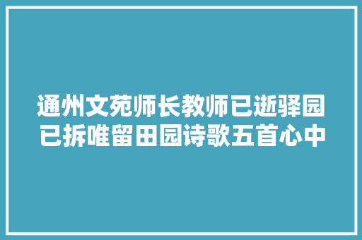 通州文苑师长教师已逝驿园已拆唯留田园诗歌五首心中常念响