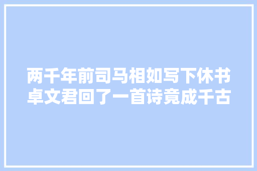 两千年前司马相如写下休书卓文君回了一首诗竟成千古绝唱