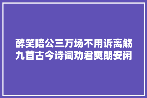 醉笑陪公三万场不用诉离觞九首古今诗词劝君爽朗安闲