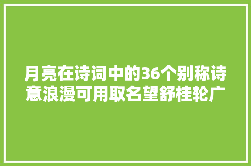 月亮在诗词中的36个别称诗意浪漫可用取名望舒桂轮广寒