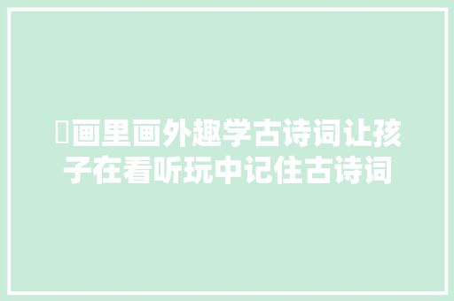 ​画里画外趣学古诗词让孩子在看听玩中记住古诗词