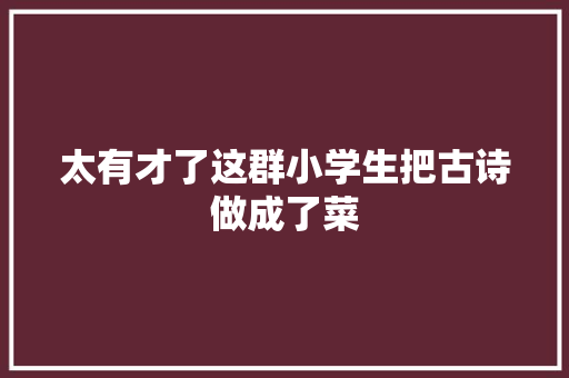 太有才了这群小学生把古诗做成了菜